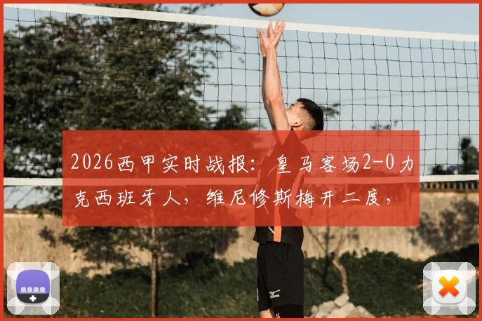 2026西甲实时战报：皇马客场2-0力克西班牙人，维尼修斯梅开二度，最新积分榜争冠形势解读