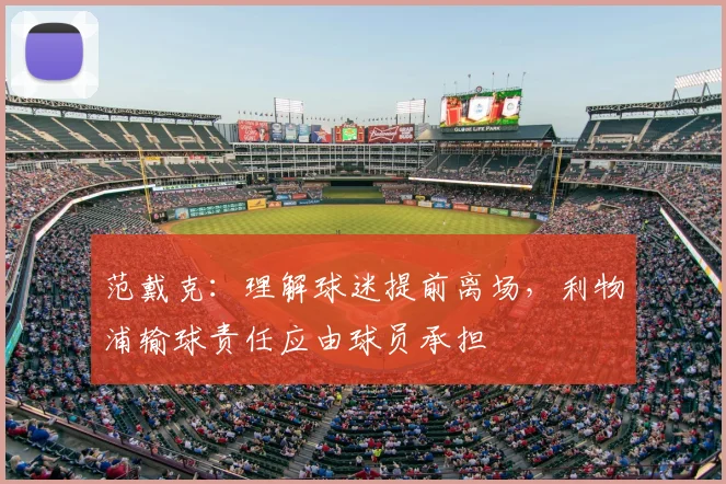 范戴克:理解球迷提前离场,利物浦输球责任应由球员承担