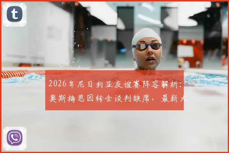 2026年尼日利亚友谊赛阵容解析：奥斯梅恩因转会谈判缺席，最新大名单及对阵马里看点前瞻