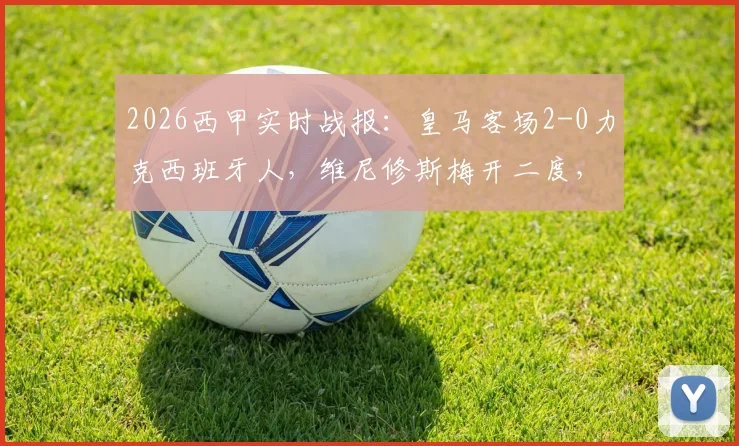 2026西甲实时战报:皇马客场2-0力克西班牙人,维尼修斯梅开二度,最新积分榜争冠形势解读