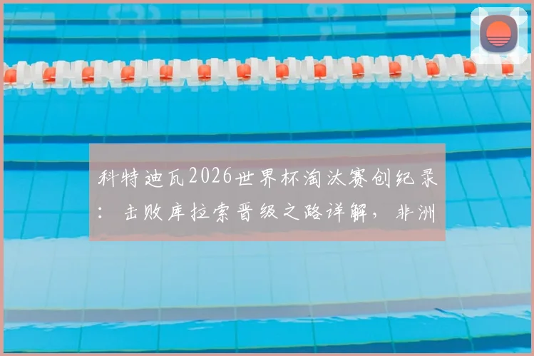 科特迪瓦2026世界杯淘汰赛创纪录：击败库拉索晋级之路详解，非洲大象历史性突破分析