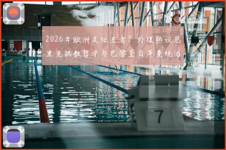 2026年欧洲足坛王者？外媒热议恩里克执教哲学与巴黎圣日耳曼统治之路