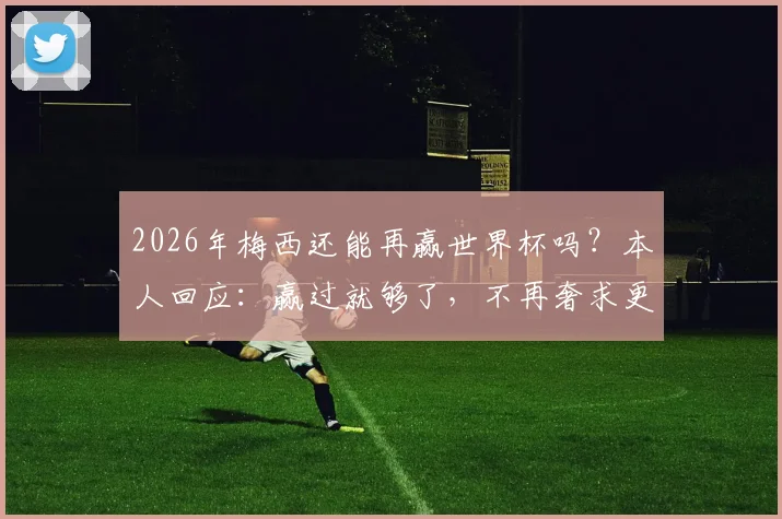 2026年梅西还能再赢世界杯吗？本人回应：赢过就够了，不再奢求更多冠军