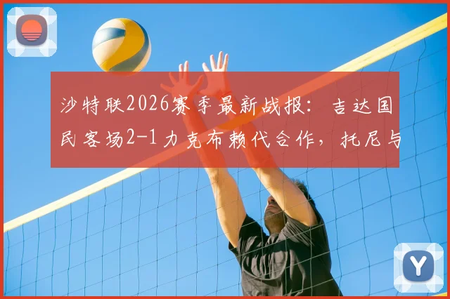沙特联2026赛季最新战报：吉达国民客场2-1力克布赖代合作，托尼与伊巴涅斯建功