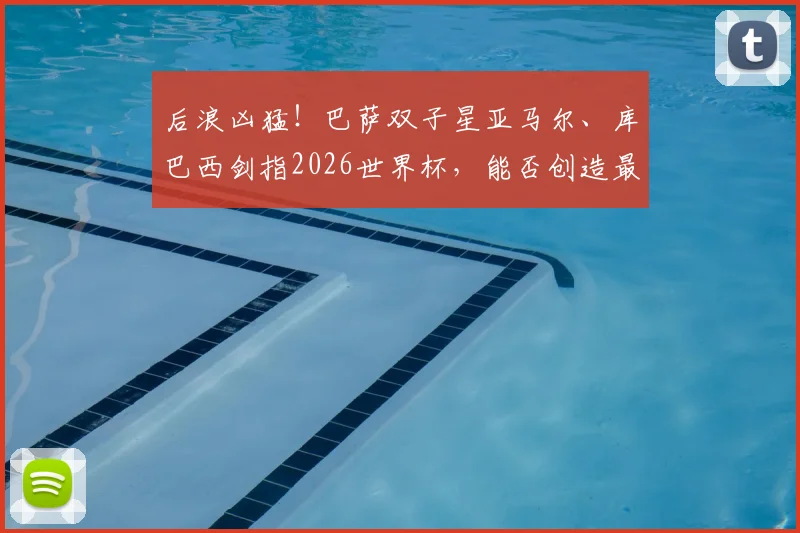 后浪凶猛！巴萨双子星亚马尔、库巴西剑指2026世界杯，能否创造最年轻决赛登场纪录？