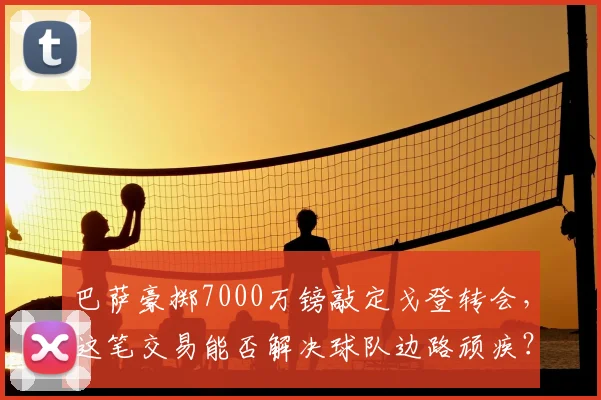 巴萨豪掷7000万镑敲定戈登转会,这笔交易能否解决球队边路顽疾?2026夏窗重磅操作解读