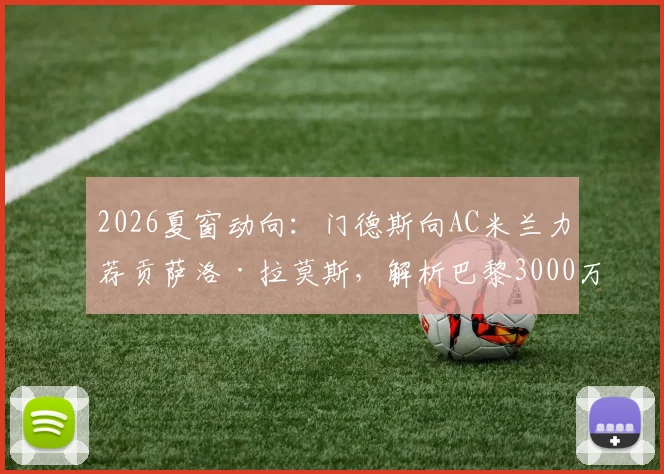 2026夏窗动向：门德斯向AC米兰力荐贡萨洛·拉莫斯，解析巴黎3000万欧要价与球员离队原因