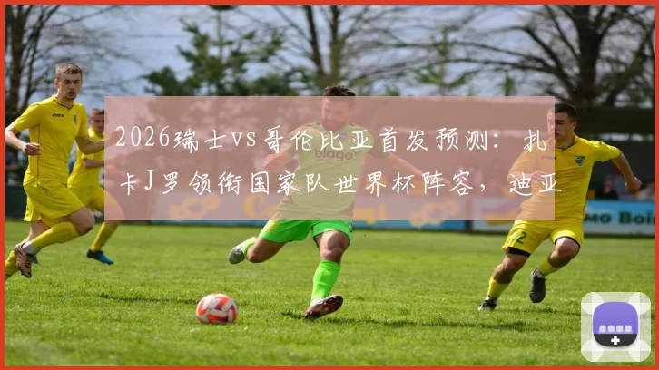 2026瑞士vs哥伦比亚首发预测:扎卡J罗领衔国家队世界杯阵容,迪亚斯恩博洛等核心球员名单