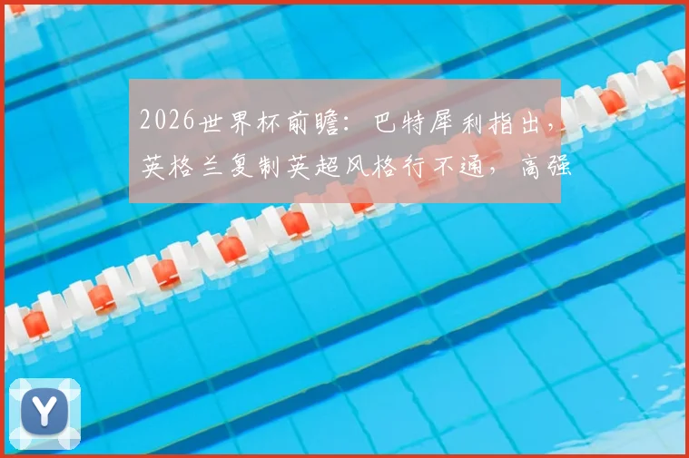 2026世界杯前瞻：巴特犀利指出，英格兰复制英超风格行不通，高强度60分钟或致体能透支