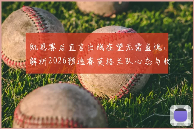 凯恩赛后直言出线在望无需羞愧，解析2026预选赛英格兰队心态与收官战目标