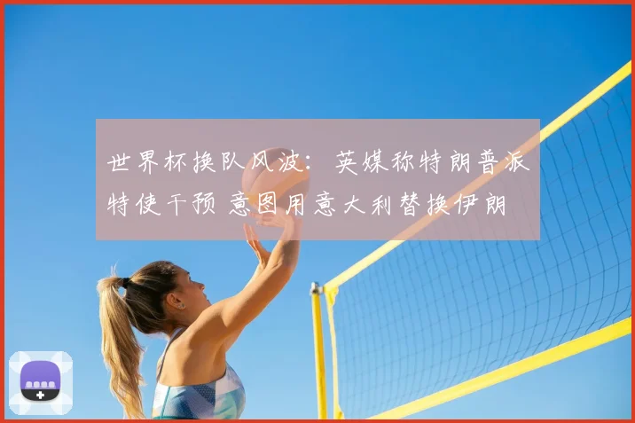 世界杯换队风波:英媒称特朗普派特使干预 意图用意大利替换伊朗