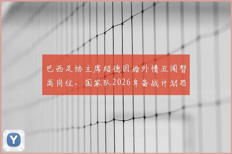 巴西足协主席绍德因婚外情丑闻暂离岗位,国家队2026年备战计划恐受影响