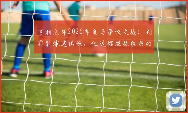 亨利点评2026年皇马争议之战：判罚引球迷热议，但过程堪称经典对决