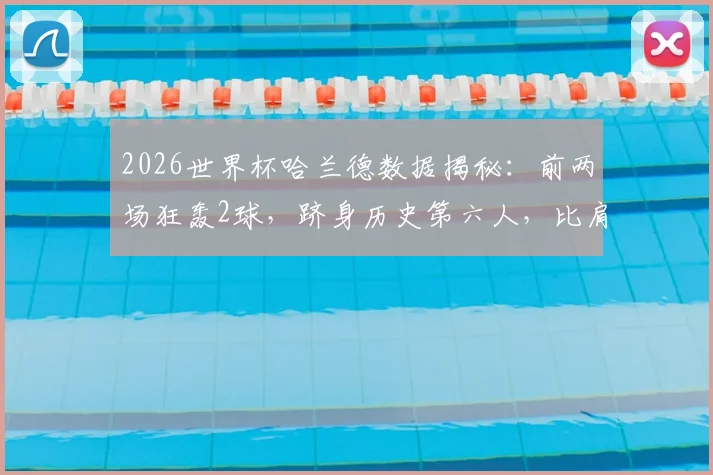 2026世界杯哈兰德数据揭秘:前两场狂轰2球,跻身历史第六人,比肩克洛泽等传奇