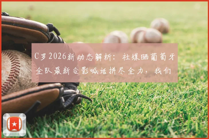 C罗2026新动态解析：社媒晒葡萄牙全队最新合影喊话拼尽全力，我们相信自己！附高清合影原图及阵容解读