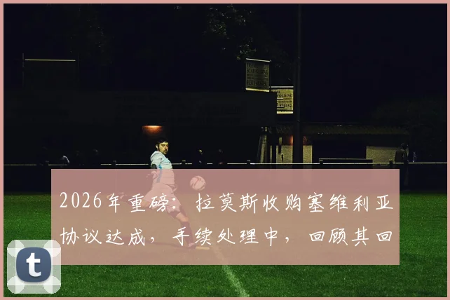 2026年重磅：拉莫斯收购塞维利亚协议达成，手续处理中，回顾其回归母队的商业与情怀博弈