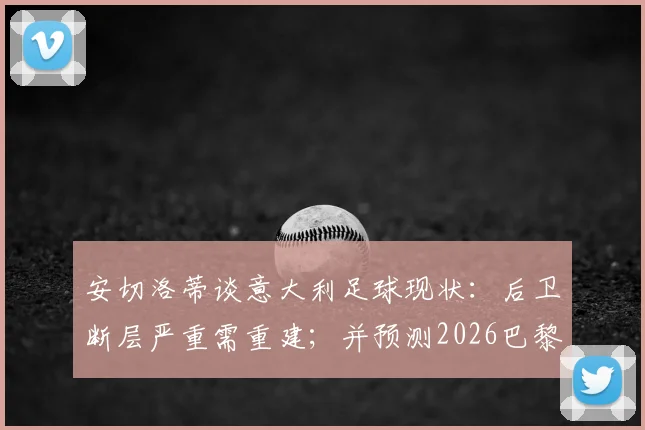 安切洛蒂谈意大利足球现状：后卫断层严重需重建；并预测2026巴黎圣日耳曼有望蝉联欧冠