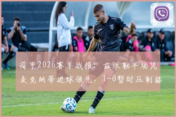 荷甲2026赛季战报:兹沃勒半场凭麦克纳蒂进球领先,1-0暂时压制赫拉克勒斯,看完整分析与即时数据