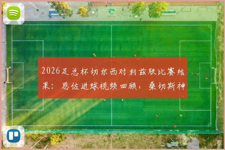 2026足总杯切尔西对利兹联比赛结果：恩佐进球视频回顾，桑切斯神扑集锦，蓝军1-0晋级决赛全解析