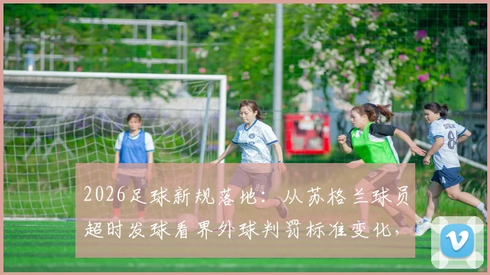 2026足球新规落地：从苏格兰球员超时发球看界外球判罚标准变化，裁判改判球权案例分析
