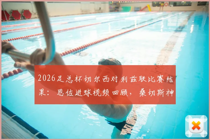 2026足总杯切尔西对利兹联比赛结果：恩佐进球视频回顾，桑切斯神扑集锦，蓝军1-0晋级决赛全解析