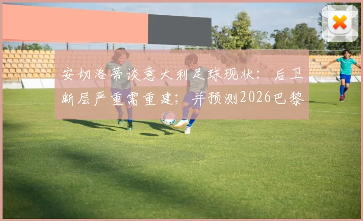 安切洛蒂谈意大利足球现状：后卫断层严重需重建；并预测2026巴黎圣日耳曼有望蝉联欧冠