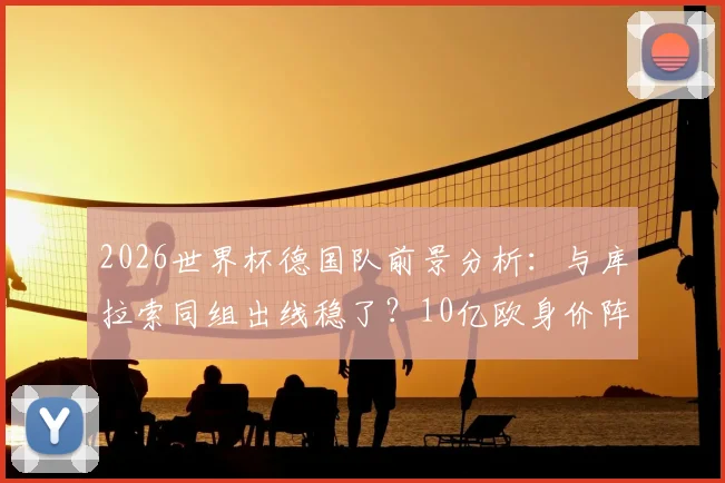 2026世界杯德国队前景分析:与库拉索同组出线稳了?10亿欧身价阵容能否冲击冠军?