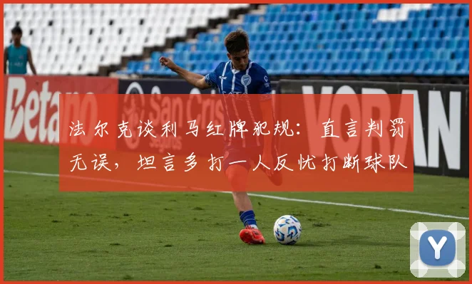 法尔克谈利马红牌犯规：直言判罚无误，坦言多打一人反忧打断球队比赛势头
