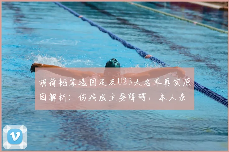 胡荷韬落选国足及U23大名单真实原因解析：伤病成主要障碍，本人亲自回应现状，展望2026年征程