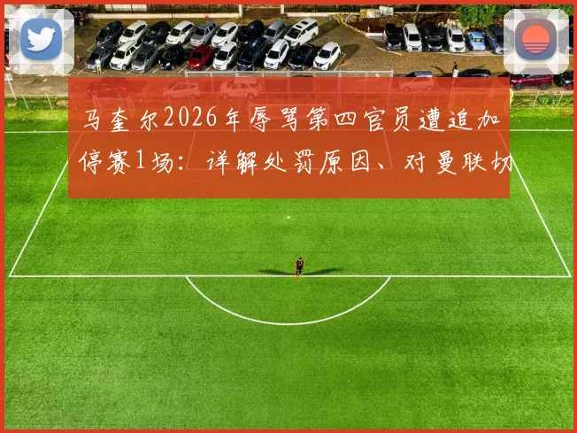 马奎尔2026年辱骂第四官员遭追加停赛1场:详解处罚原因、对曼联切尔西之战影响及潜在替代者