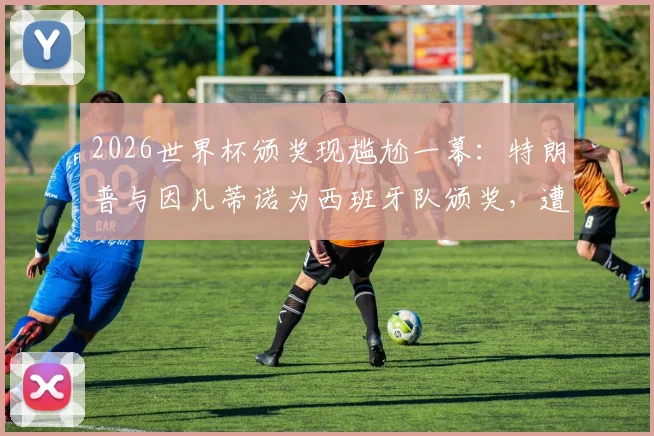 2026世界杯颁奖现尴尬一幕:特朗普与因凡蒂诺为西班牙队颁奖,遭现场球迷大规模狂嘘,现场视频与观众反应深度剖析