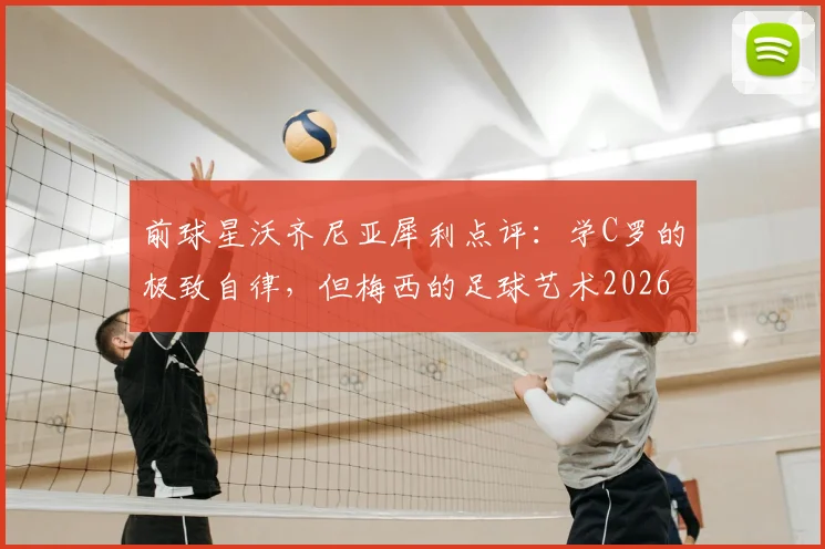 前球星沃齐尼亚犀利点评：学C罗的极致自律，但梅西的足球艺术2026年也难复制，深度解析双骄本质区别