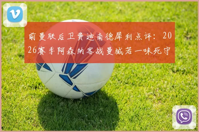 前曼联后卫费迪南德犀利点评：2026赛季阿森纳客战曼城若一味死守，或将面临溃败风险