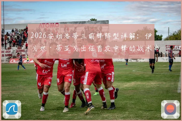 2026安切洛蒂三前锋阵型详解:伊戈尔·蒂亚戈出任首发中锋的战术考量与实战前景分析