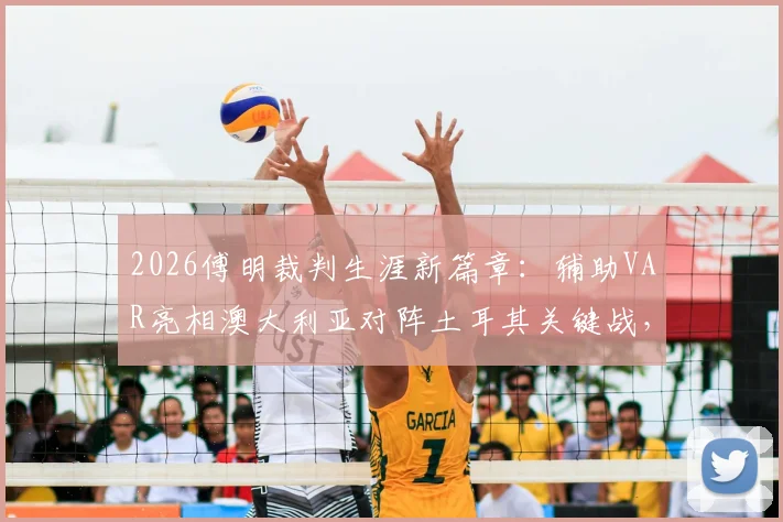 2026傅明裁判生涯新篇章：辅助VAR亮相澳大利亚对阵土耳其关键战，执法首秀细节全览