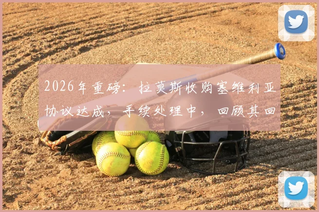 2026年重磅：拉莫斯收购塞维利亚协议达成，手续处理中，回顾其回归母队的商业与情怀博弈