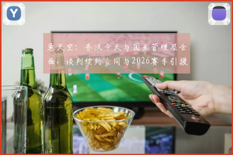 意天空：齐沃今天与国米管理层会面，谈判续约合同与2026赛季引援计划，蓝黑军团未来规划现关键一步