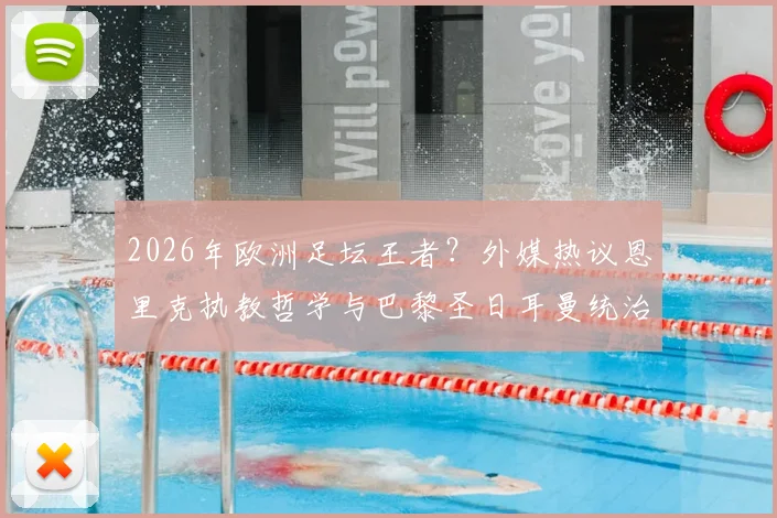 2026年欧洲足坛王者？外媒热议恩里克执教哲学与巴黎圣日耳曼统治之路