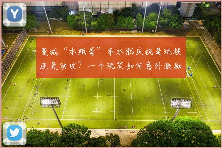 曼城“水瓶哥”举水瓶庆祝是玩梗还是助攻？一个玩笑如何意外激励阿森纳问鼎2026英超
