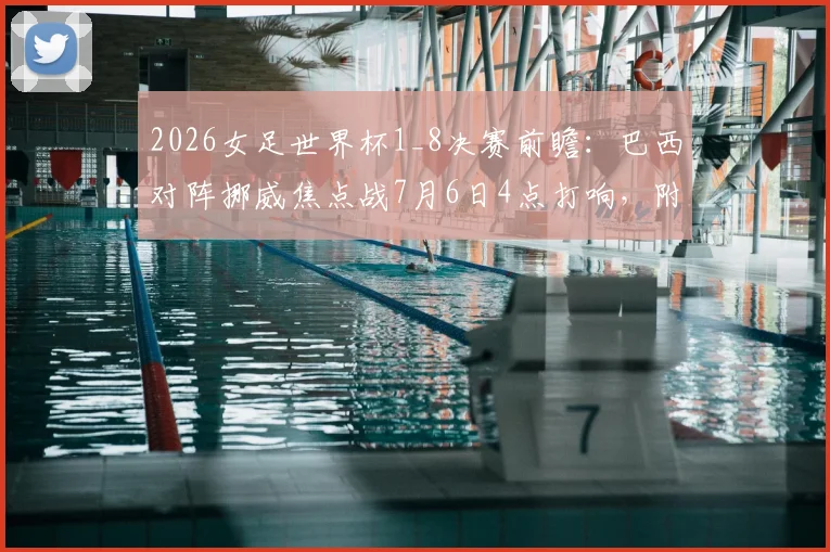 2026女足世界杯1_8决赛前瞻:巴西对阵挪威焦点战7月6日4点打响,附历史交锋与阵容解析