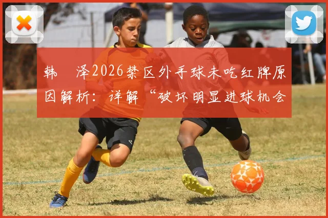 韩镕泽2026禁区外手球未吃红牌原因解析：详解“破坏明显进球机会”规则判定标准与裁判依据