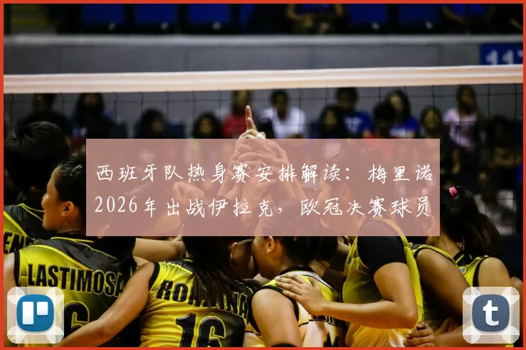 西班牙队热身赛安排解读：梅里诺2026年出战伊拉克，欧冠决赛球员为何集体缺席？