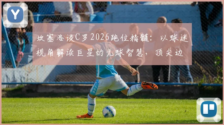 坎塞洛谈C罗2026跑位精髓:以球迷视角解读巨星的无球智慧,顶尖边后卫教你欣赏