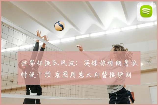 世界杯换队风波：英媒称特朗普派特使干预 意图用意大利替换伊朗