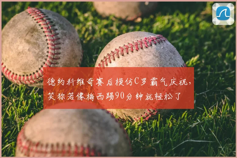德约科维奇赛后模仿C罗霸气庆祝，笑称若像梅西踢90分钟就轻松了