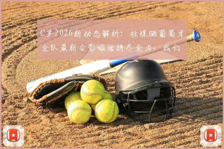C罗2026新动态解析：社媒晒葡萄牙全队最新合影喊话拼尽全力，我们相信自己！附高清合影原图及阵容解读