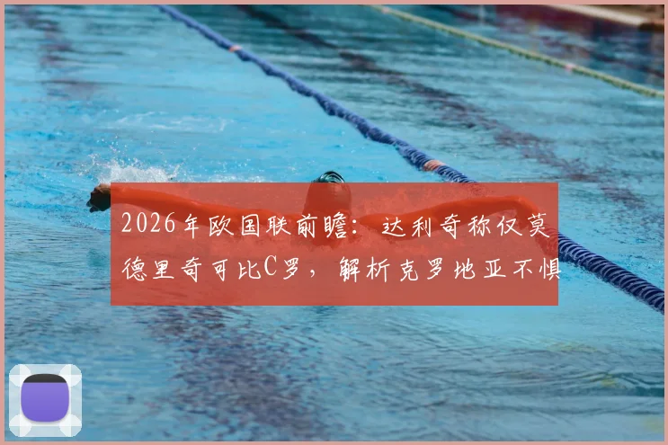 2026年欧国联前瞻:达利奇称仅莫德里奇可比C罗,解析克罗地亚不惧葡萄牙底气何在