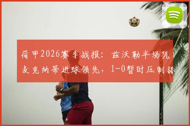 荷甲2026赛季战报：兹沃勒半场凭麦克纳蒂进球领先，1-0暂时压制赫拉克勒斯，看完整分析与即时数据