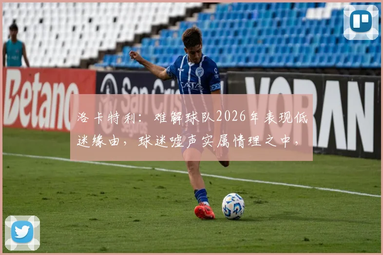 洛卡特利：难解球队2026年表现低迷缘由，球迷嘘声实属情理之中，分析背后原因