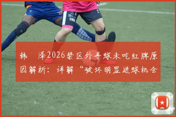 韩镕泽2026禁区外手球未吃红牌原因解析:详解“破坏明显进球机会”规则判定标准与裁判依据